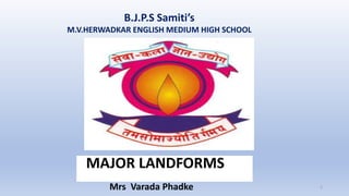 B.J.P.S Samiti’s
M.V.HERWADKAR ENGLISH MEDIUM HIGH SCHOOL
Program:
Semester:
Course: NAME OF THE COURSE
1
MAJOR LANDFORMS
Mrs Varada Phadke
 