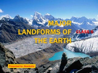 CLASS 6
MAJOR
LANDFORMS OF
THE EARTH
Presented by: Akanksha
 