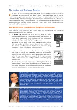 Strategic            Communications                    &    Major          Management   Events


Die Pionier- und Erfahrungs-Experten

     eit mehr als drei Jahrzehnten arbeiten Malte W. Wilkes und Anke Fleischhauer an der
S    laufenden Vervollkommnung von Major Events. Die Erfahrungen aus der Unter-
nehmensberatung und der kommunikativen Umsetzung in verschiedenen Branchen und in
unterschiedlichen Unternehmen zeigen, dass strategische Kommunikation als Schlüssel für
nachhaltigen Erfolg Major Events nachweist. Top Management muss als Ausgangspunkt die
konzeptionelle und mentale Haltung persönlich treiben. Denn Major Events sind immer
individuell und Maßschneiderei.

Zwei spezielle Bücher zur strategischen Management-Kommunikation

Zwei bisherige Buchpublikationen der Autoren haben sich ausschließlich und explizit der
Management-Kommunikation gewidmet:

   In „Nichts ist schneller als Live“ bewertet Malte W. Wilkes
    international als erster die Kommunikation nach Live und Non-Live
    und erläutert dabei auch viele konzeptionelle und Umsetzungs-
    methoden für Major Events des Top-Managements.

    "Wilkes hat mir mit seinen in der Regel unkonventionellen, oft viel
    Mut erfordernden und kontroversen Diskussionen auslösenden,
    aber immer zukunftsweisenden Überlegungen viele neue Wege
    aufgezeigt." A. Eppert, Geschäftsführer, Boehringer Ingelheim

   In „Kommunizieren wenn es drauf ankommt“ beschäftigen
    sich Malte W. Wilkes und Anke Fleischhauer mit Management-
    Situationen, die in Unternehmen selten vorkommen, aber nichts-
    destotrotz aus dem Stand professionell durch Kommunikation
    gelöst werden müssen, wie Strategiewechsel, Skandalbegegnung,
    Sanierung u.a.

    „Kommunikation ist eine entscheidende Führungskompetenz für
    jeden Manager. Die Autoren vermitteln klar und konsequent die
    wichtigsten Spielregeln der Leadership-Kommunikation“ J. Kienbaum,
    Vorsitzender der Geschäftsführung Kienbaum Consultants International




                      Malte W. Wilkes ist Seniorpartner der Unternehmensberatung Erfolgsketten
                      Management Wilkes Stange GbR in Hamburg, Certified Management Consultant
                      CMC/BDU zigfacher Buchautor, Talker, Moderator, Redner, Coacher, sowie
                      Ehrenpräsident des BDU Bundesverband Deutscher Unternehmensberater.
                      Wilkes ist Pionier- und Erfahrungs-Experte in der Methode der Live-
                      Kommunikation, strategischer Konzeptionist und Lead-Speaker vieler Major
                      Events. „Das Elend eines Major Events ist, dass man den ganzen Erfolg
                      gegenüber Mitarbeitern und Kunden sowie Spaß und innere Motivation nur
                      durch vorherige, harte, konzeptionelle Arbeit und Disziplin auf Top-Niveau
                      erreichen kann.“



                      Anke Fleischhauer ist Inhaberin der Kommunikationsagentur IFAM Sales &
                      Communication GmbH in Düsseldorf. Nach ihrem BWL-Studium hat sie sich in
                      verschiedenen Positionen mit Kommunikation und Marketing intensiv als
                      Führungskraft auseinander gesetzt. Auf der Beratungsseite setzte sie ihre
                      langjährige Erfahrung im B to B fort und befasste sich schwerpunktmäßig mit
                      Konzeption für Marketing, Vertrieb und vernetzte Kommunikation. Die
                      Buchautorin ist Erfahrungsexperte in der Methode der der Live-Kommunikation,
                      Konzeptionist und Regisseur vieler Major Events. „Menschen zu begeistern ist
                      der größte Trumpf von Major Events und auch ihre größte Herausforderung.“




Malte W. Wilkes www.erfolgskette.de ▪ Anke Fleischhauer www.ifam.de                            35
 
