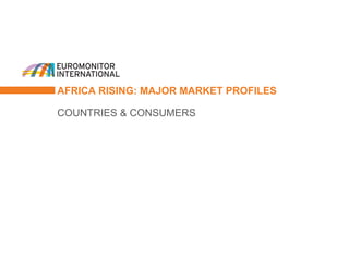 AFRICA RISING: MAJOR MARKET PROFILES 
COUNTRIES & CONSUMERS  
