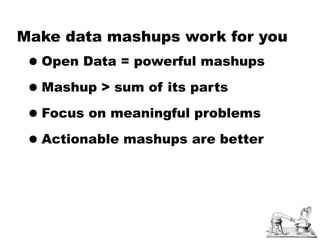 Make data mashups work for you
 • Open Data = powerful mashups
 • Mashup > sum of its parts
 • Focus on meaningful problems
 • Actionable mashups are better
 