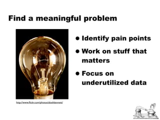 Find a meaningful problem

                                             • Identify pain points
                                             • Work on stuff that
                                               matters

                                             • Focus on
                                               underutilized data

 http://www.ﬂickr.com/photos/aloshbennett/
 