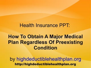 Health Insurance PPT:  How To Obtain A Major Medical Plan Regardless Of Preexisting Condition by  highdeductiblehealthplan.org 