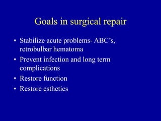 Goals in surgical repair
• Stabilize acute problems- ABC’s,
retrobulbar hematoma
• Prevent infection and long term
complications
• Restore function
• Restore esthetics
 