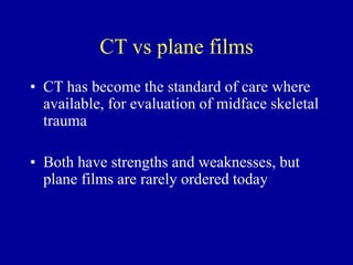 CT vs plane films
• CT has become the standard of care where
available, for evaluation of midface skeletal
trauma
• Both have strengths and weaknesses, but
plane films are rarely ordered today
 