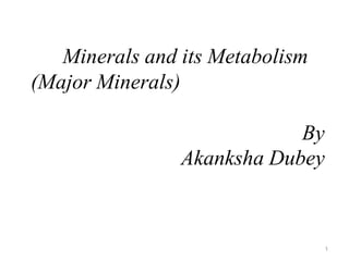 1
Minerals and its Metabolism
(Major Minerals)
By
Akanksha Dubey
 