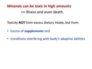 Minerals can be toxic in high amounts
=> illness and even death.
Toxicity NOT from excess dietary intake, but from:
• Excess of supplements and
• Conditions interfering with body's adaptive abilities
 