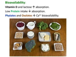 Bioavailability:
Vitamin D and lactose  absorption.
Low Protein intake  absorption.
Phytates and Oxalates  Ca2+ bioavailability.
 