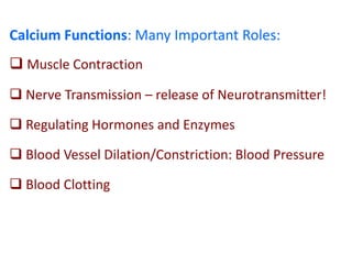 Calcium Functions: Many Important Roles:
 Muscle Contraction
 Nerve Transmission – release of Neurotransmitter!
 Regulating Hormones and Enzymes
 Blood Vessel Dilation/Constriction: Blood Pressure
 Blood Clotting
 