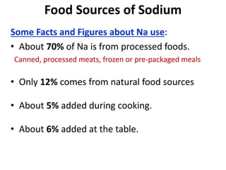 Food Sources of Sodium
Some Facts and Figures about Na use:
• About 70% of Na is from processed foods.
Canned, processed meats, frozen or pre-packaged meals
• Only 12% comes from natural food sources
• About 5% added during cooking.
• About 6% added at the table.
 