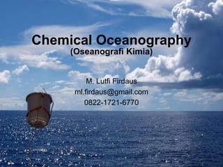 Chemical Oceanography
M. Lutfi Firdaus
ml.firdaus@gmail.com
0822-1721-6770
(Oseanografi Kimia)
 