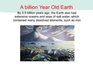 A billion Year Old Earth
By 3.5 billion years ago, the Earth also had
extensive oceans and seas of salt water, which
contained many dissolved elements, such as iron
 