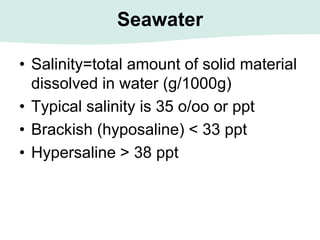Seawater
• Salinity=total amount of solid material
dissolved in water (g/1000g)
• Typical salinity is 35 o/oo or ppt
• Brackish (hyposaline) < 33 ppt
• Hypersaline > 38 ppt
 