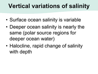 Vertical variations of salinity
• Surface ocean salinity is variable
• Deeper ocean salinity is nearly the
same (polar source regions for
deeper ocean water)
• Halocline, rapid change of salinity
with depth
 