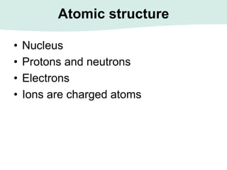 Atomic structure
• Nucleus
• Protons and neutrons
• Electrons
• Ions are charged atoms
 