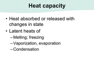 Heat capacity
• Heat absorbed or released with
changes in state
• Latent heats of
–Melting; freezing
–Vaporization, evaporation
–Condensation
 