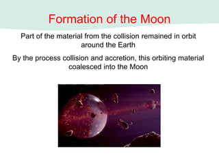 Formation of the Moon
Part of the material from the collision remained in orbit
around the Earth
By the process collision and accretion, this orbiting material
coalesced into the Moon
 
