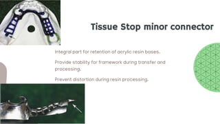 • Integral part for retention of acrylic resin bases.
• Provide stability for framework during transfer and
processing.
• Prevent distortion during resin processing.
Tissue Stop minor connector
 