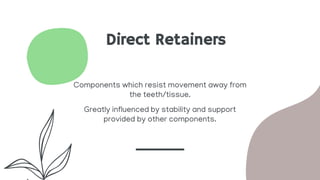 Direct Retainers
Components which resist movement away from
the teeth/tissue.
Greatly influenced by stability and support
provided by other components.
 
