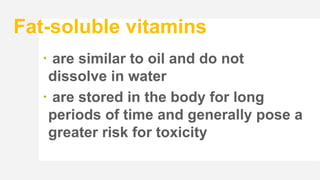 Fat-soluble vitamins
 are similar to oil and do not
dissolve in water
 are stored in the body for long
periods of time and generally pose a
greater risk for toxicity
 