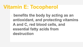 Vitamin E: Tocopherol
 benefits the body by acting as an
antioxidant, and protecting vitamins
A and C, red blood cells, and
essential fatty acids from
destruction
 