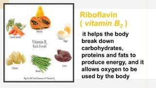 Riboflavin
( vitamin B2 )
 it helps the body
break down
carbohydrates,
proteins and fats to
produce energy, and it
allows oxygen to be
used by the body
 