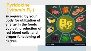 Pyridoxine
( vitamin B6 )
 is required by your
body for utilization of
energy in the foods
you eat, production of
red blood cells, and
proper functioning of
nerves
 