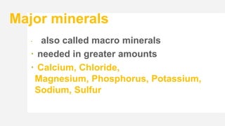 Major minerals
 also called macro minerals
 needed in greater amounts
 Calcium, Chloride,
Magnesium, Phosphorus, Potassium,
Sodium, Sulfur
 