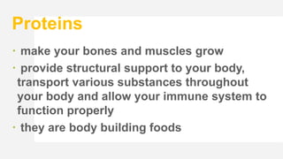 Proteins
 make your bones and muscles grow
 provide structural support to your body,
transport various substances throughout
your body and allow your immune system to
function properly
 they are body building foods
 