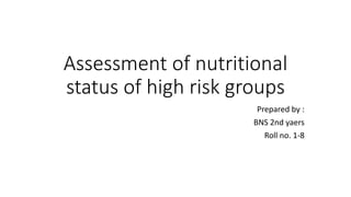 Assessment of nutritional
status of high risk groups
Prepared by :
BNS 2nd yaers
Roll no. 1-8
 