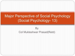By
Col Mukteshwar Prasad(Retd)
Major Perspective of Social Psychology
(Social Psychology- 13)
 
