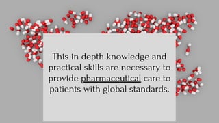 This in depth knowledge and
practical skills are necessary to
provide pharmaceutical care to
patients with global standards.
 