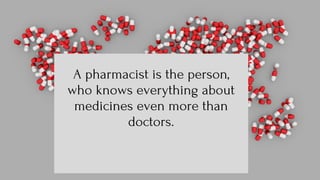 A pharmacist is the person,
who knows everything about
medicines even more than
doctors.
 