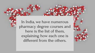 In India, we have numerous
pharmacy degree courses and
here is the list of them,
explaining how each one is
different from the others.
 