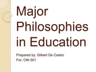 Major
Philosophies
in Education
Prepared by: Gilbert De Castro
For: CIN 501
 