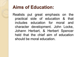 Aims of Education:
Realists put great emphasis on the
 practical side of education & that
 includes education for moral an...