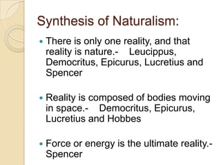 Synthesis of Naturalism:
   There is only one reality, and that
    reality is nature.- Leucippus,
    Democritus, Epicur...