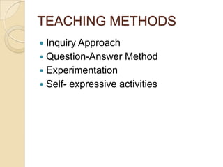 TEACHING METHODS
 Inquiry Approach
 Question-Answer Method
 Experimentation
 Self- expressive activities
 