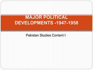 Pakistan Studies Content I
MAJOR POLITICAL
DEVELOPMENTS -1947-1958
 