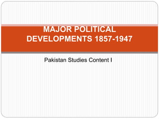 Pakistan Studies Content I
MAJOR POLITICAL
DEVELOPMENTS 1857-1947
 
