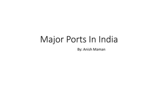 Major Ports In India
By: Anish Maman
 