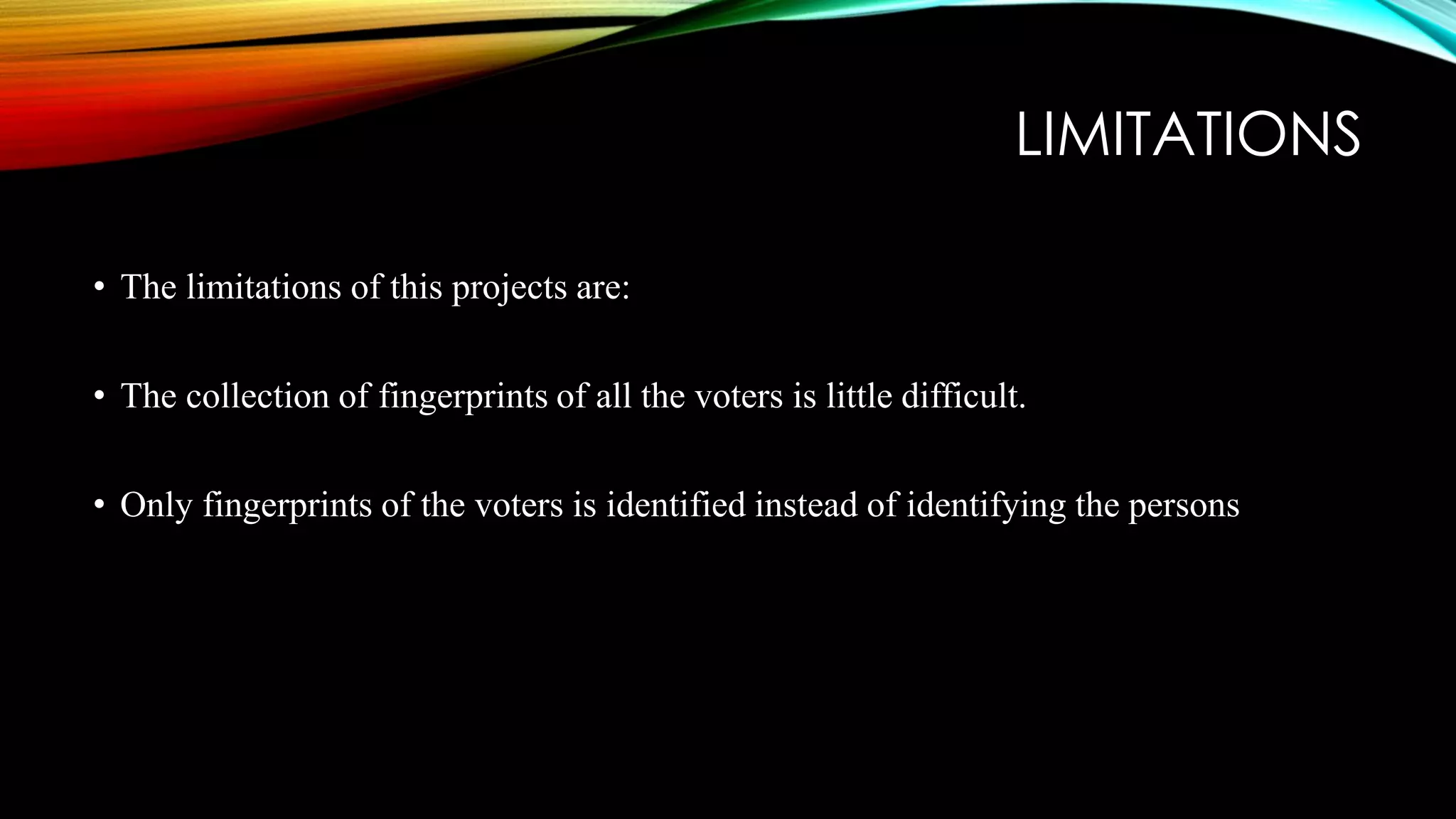 LIMITATIONS
• The limitations of this projects are:
• The collection of fingerprints of all the voters is little difficult.
• Only fingerprints of the voters is identified instead of identifying the persons
 