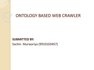 ONTOLOGY BASED WEB CRAWLER
SUBMITTED BY:
Sachin Murwariya (9910103457)
 