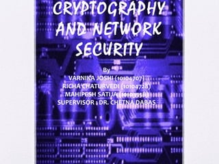 CRYPTOGRAPHY
AND NETWORK
SECURITY
By
VARNIKA JOSHI (10104707)
RICHA CHATURVEDI (10104728)
MAHIPESH SATIJA (10103558)
SUPERVISOR : DR. CHETNA DABAS
 