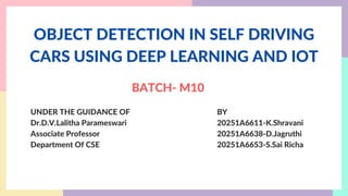OBJECT DETECTION IN SELF DRIVING
CARS USING DEEP LEARNING AND IOT
UNDER THE GUIDANCE OF
Dr.D.V.Lalitha Parameswari
Associate Professor
Department Of CSE
BY
20251A6611-K.Shravani
20251A6638-D.Jagruthi
20251A6653-S.Sai Richa
BATCH- M10
 