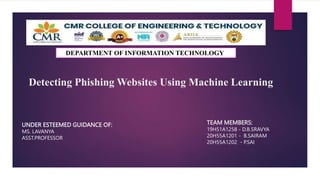 Detecting Phishing Websites Using Machine Learning
UNDER ESTEEMED GUIDANCE OF:
MS. LAVANYA
ASST.PROFESSOR
TEAM MEMBERS:
19H51A1258 - D.B.SRAVYA
20H55A1201 - B.SAIRAM
20H55A1202 - P.SAI
DEPARTMENT OF INFORMATION TECHNOLOGY
 