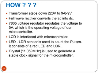 HOW ? ? ?
26
 Transformer steps down 220V to 9-0-9V.
 Full wave rectifier converts the ac into dc.
 7805 voltage regula...