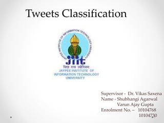 1
Tweets Classification
Supervisor - Dr. Vikas Saxena
Name - Shubhangi Agarwal
Varun Ajay Gupta
Enrolment No. – 10104768
10104730
 