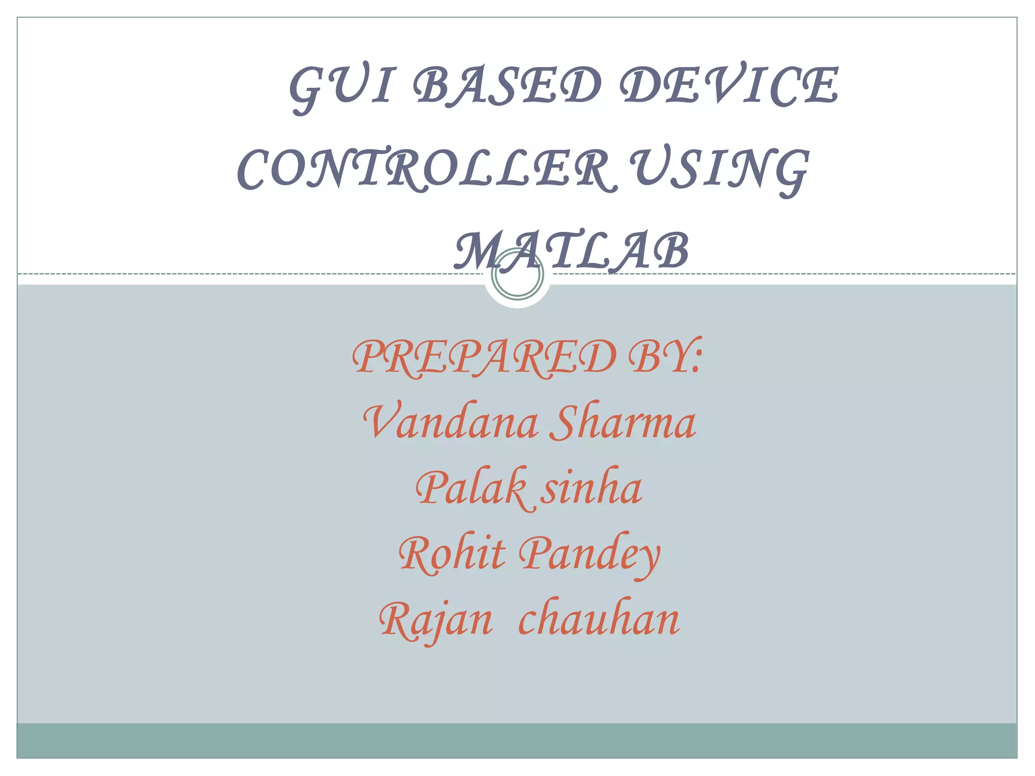 GUI BASED DEVICE
CONTROLLER USING
MATLAB
PREPARED BY:
Vandana Sharma
Palak sinha
Rohit Pandey
Rajan chauhan
 