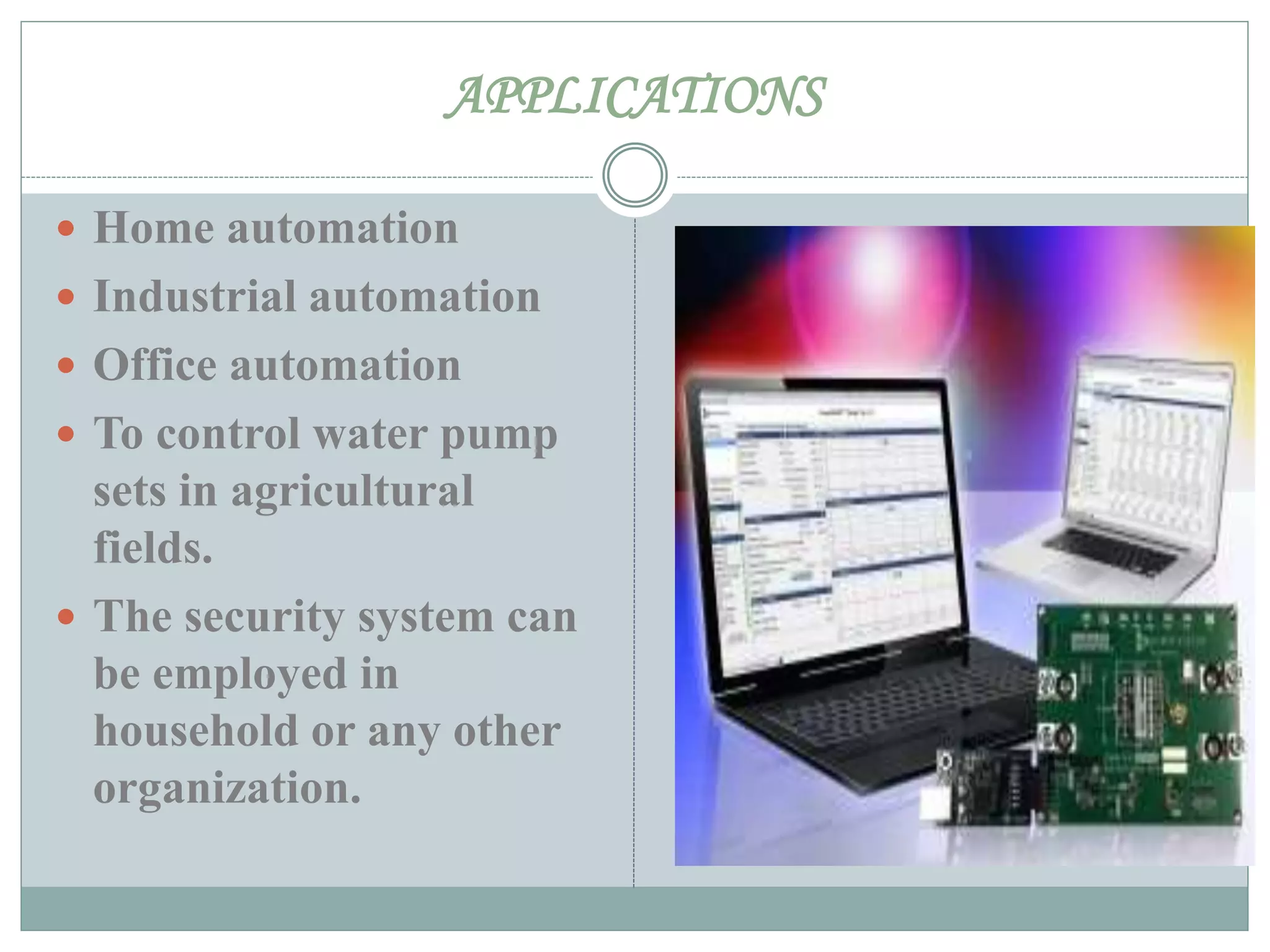 APPLICATIONS
 Home automation
 Industrial automation
 Office automation
 To control water pump
sets in agricultural
fields.
 The security system can
be employed in
household or any other
organization.
 